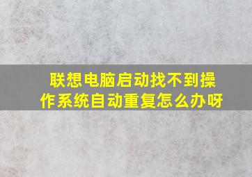 联想电脑启动找不到操作系统自动重复怎么办呀