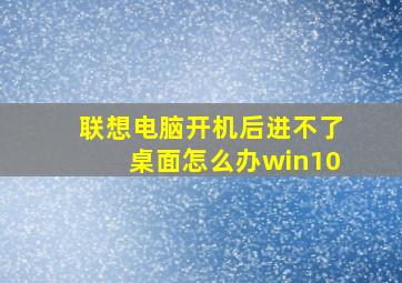 联想电脑开机后进不了桌面怎么办win10