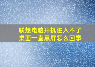 联想电脑开机进入不了桌面一直黑屏怎么回事