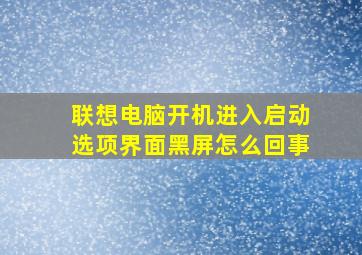 联想电脑开机进入启动选项界面黑屏怎么回事