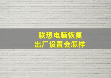 联想电脑恢复出厂设置会怎样