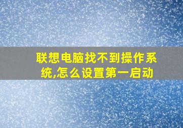 联想电脑找不到操作系统,怎么设置第一启动