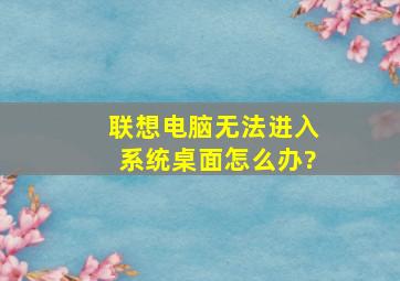 联想电脑无法进入系统桌面怎么办?