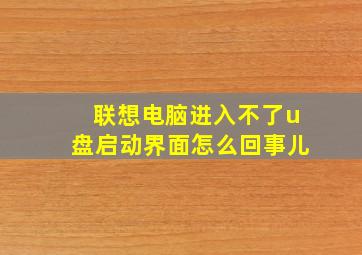 联想电脑进入不了u盘启动界面怎么回事儿