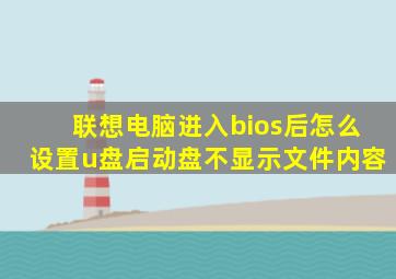 联想电脑进入bios后怎么设置u盘启动盘不显示文件内容