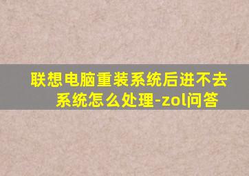 联想电脑重装系统后进不去系统怎么处理-zol问答