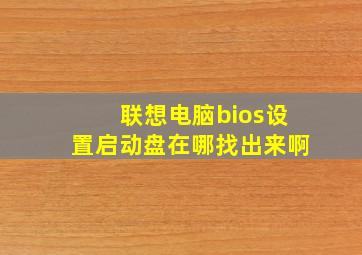 联想电脑bios设置启动盘在哪找出来啊