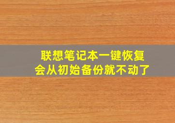 联想笔记本一键恢复会从初始备份就不动了