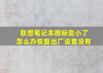 联想笔记本图标变小了怎么办恢复出厂设置没有