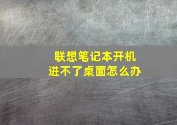 联想笔记本开机进不了桌面怎么办