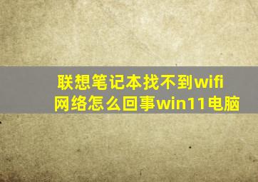 联想笔记本找不到wifi网络怎么回事win11电脑