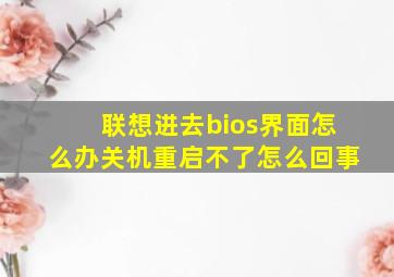 联想进去bios界面怎么办关机重启不了怎么回事