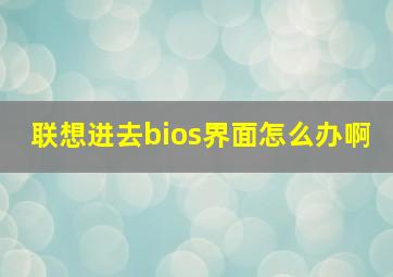 联想进去bios界面怎么办啊