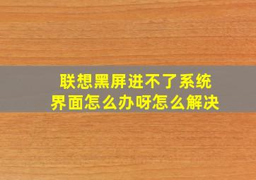 联想黑屏进不了系统界面怎么办呀怎么解决