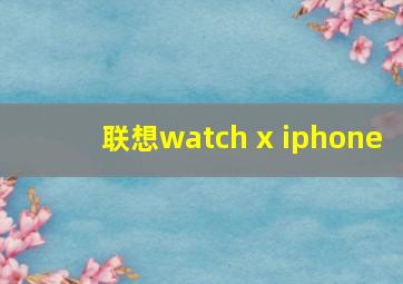 联想watch x iphone