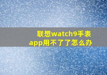 联想watch9手表app用不了了怎么办