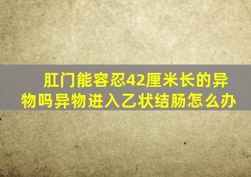 肛门能容忍42厘米长的异物吗异物进入乙状结肠怎么办