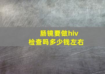 肠镜要做hiv检查吗多少钱左右