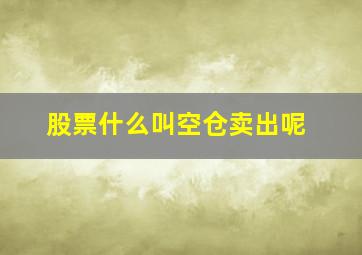 股票什么叫空仓卖出呢