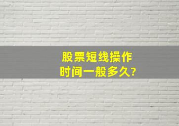 股票短线操作时间一般多久?