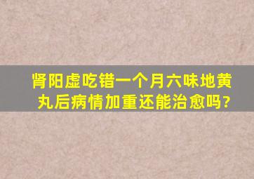 肾阳虚吃错一个月六味地黄丸后病情加重还能治愈吗?