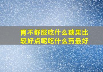 胃不舒服吃什么糖果比较好点呢吃什么药最好