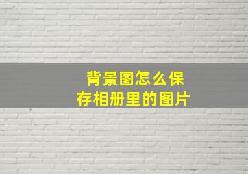 背景图怎么保存相册里的图片