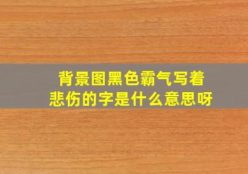 背景图黑色霸气写着悲伤的字是什么意思呀