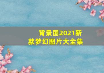 背景图2021新款梦幻图片大全集