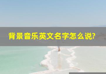 背景音乐英文名字怎么说?