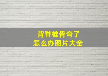 背脊椎骨弯了怎么办图片大全