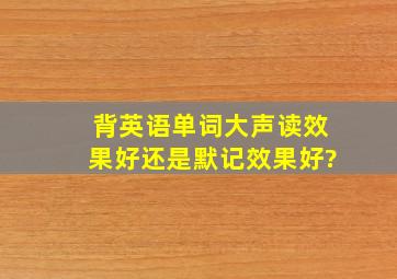 背英语单词大声读效果好还是默记效果好?