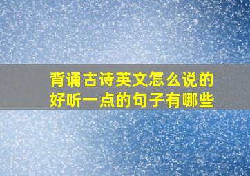 背诵古诗英文怎么说的好听一点的句子有哪些