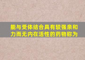 能与受体结合具有较强亲和力而无内在活性的药物称为