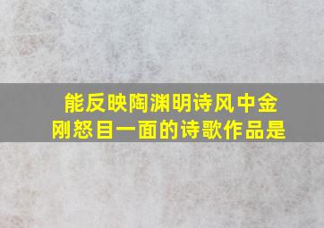 能反映陶渊明诗风中金刚怒目一面的诗歌作品是