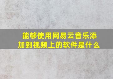 能够使用网易云音乐添加到视频上的软件是什么