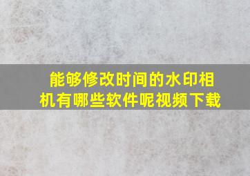 能够修改时间的水印相机有哪些软件呢视频下载