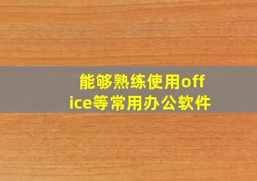 能够熟练使用office等常用办公软件