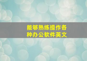 能够熟练操作各种办公软件英文