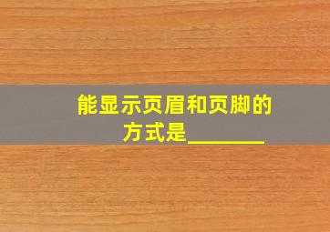 能显示页眉和页脚的方式是_______