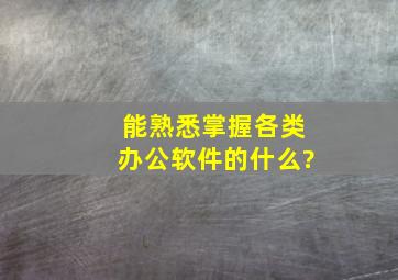 能熟悉掌握各类办公软件的什么?