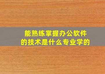 能熟练掌握办公软件的技术是什么专业学的