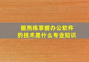 能熟练掌握办公软件的技术是什么专业知识