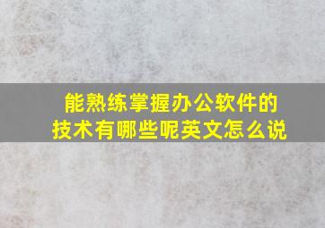 能熟练掌握办公软件的技术有哪些呢英文怎么说