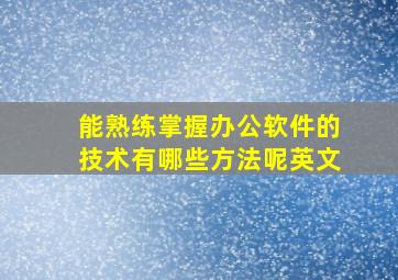 能熟练掌握办公软件的技术有哪些方法呢英文