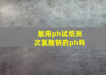 能用ph试纸测次氯酸钠的ph吗