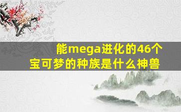 能mega进化的46个宝可梦的种族是什么神兽