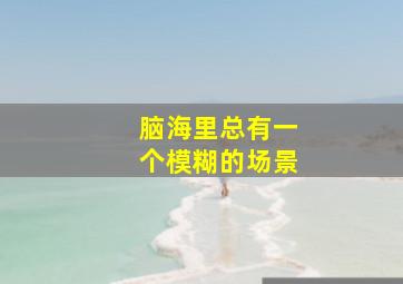 脑海里总有一个模糊的场景