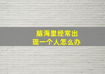 脑海里经常出现一个人怎么办