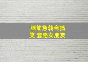 脑筋急转弯搞笑 套路女朋友